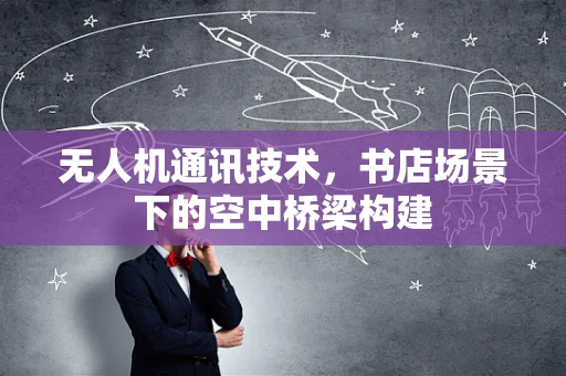 无人机通讯技术，书店场景下的空中桥梁构建
