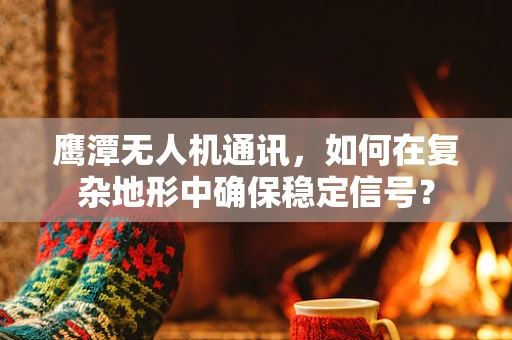 鹰潭无人机通讯，如何在复杂地形中确保稳定信号？