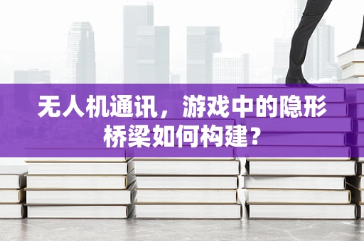 无人机通讯，游戏中的隐形桥梁如何构建？