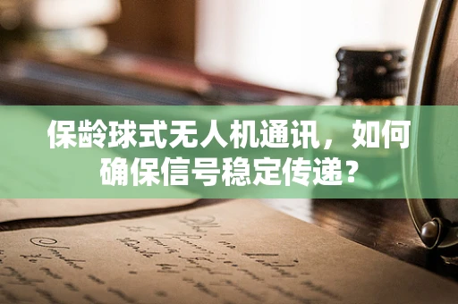 保龄球式无人机通讯，如何确保信号稳定传递？