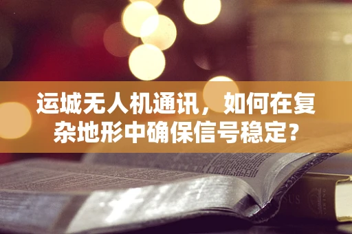 运城无人机通讯，如何在复杂地形中确保信号稳定？