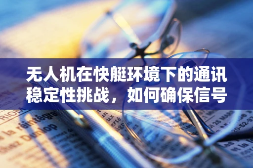 无人机在快艇环境下的通讯稳定性挑战，如何确保信号无阻？