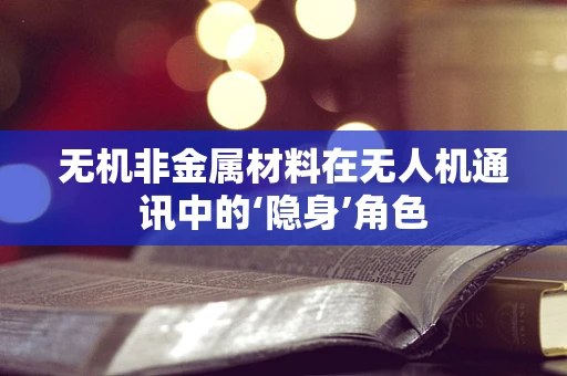 无机非金属材料在无人机通讯中的‘隐身’角色