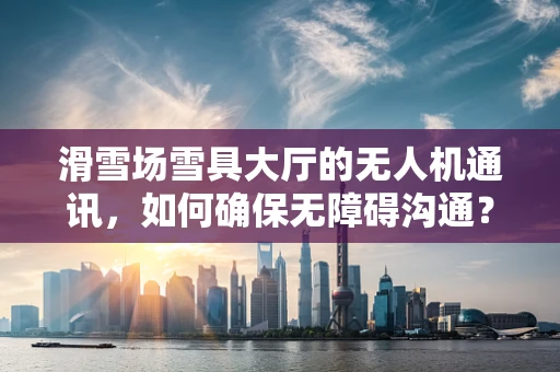 滑雪场雪具大厅的无人机通讯，如何确保无障碍沟通？