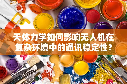 天体力学如何影响无人机在复杂环境中的通讯稳定性？