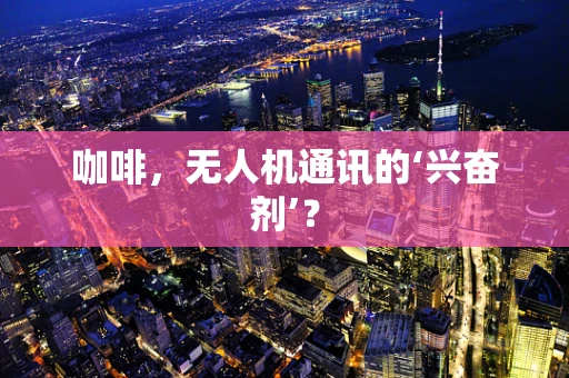 咖啡，无人机通讯的‘兴奋剂’？