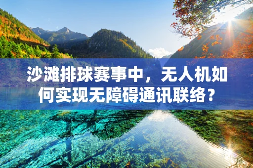 沙滩排球赛事中，无人机如何实现无障碍通讯联络？
