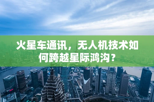 火星车通讯，无人机技术如何跨越星际鸿沟？