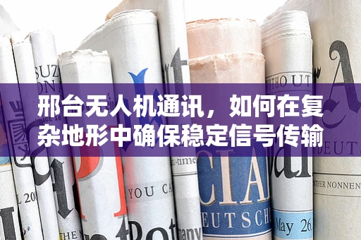 邢台无人机通讯，如何在复杂地形中确保稳定信号传输？