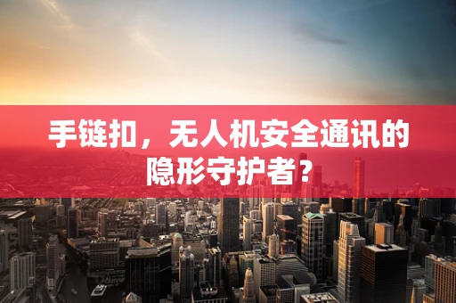手链扣，无人机安全通讯的隐形守护者？