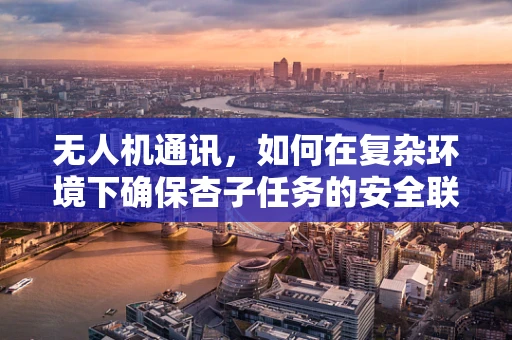 无人机通讯，如何在复杂环境下确保杏子任务的安全联络？