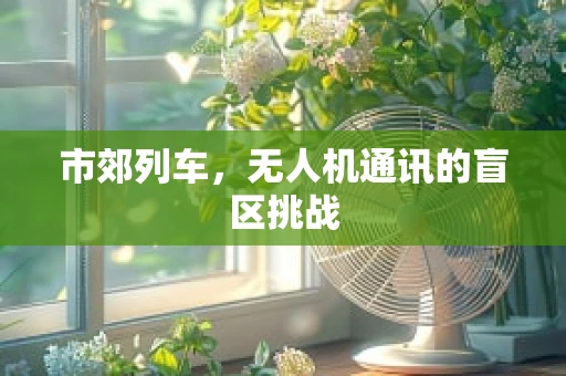 市郊列车，无人机通讯的盲区挑战