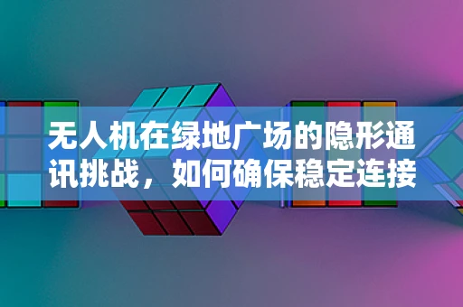 无人机在绿地广场的隐形通讯挑战，如何确保稳定连接？