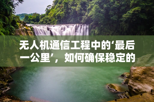 无人机通信工程中的‘最后一公里’，如何确保稳定的数据传输？