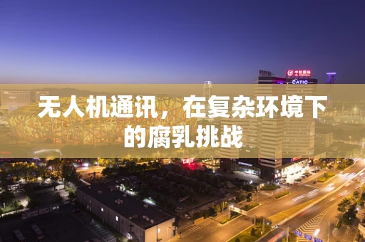 无人机通讯，在复杂环境下的腐乳挑战