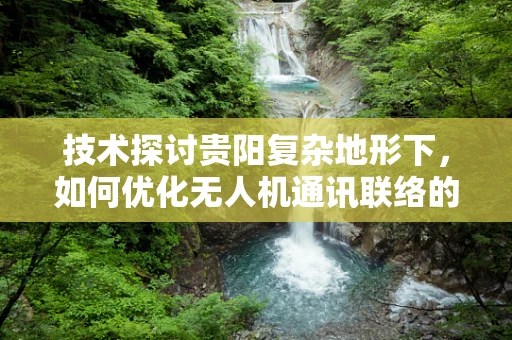 技术探讨贵阳复杂地形下，如何优化无人机通讯联络的稳定性？