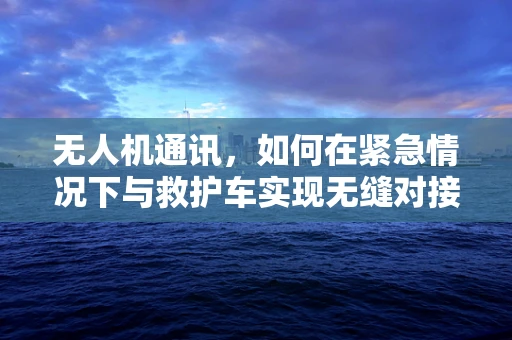 无人机通讯，如何在紧急情况下与救护车实现无缝对接？