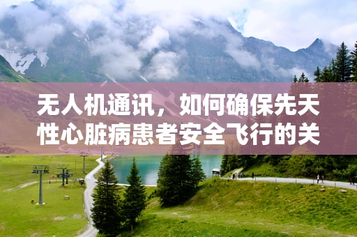 无人机通讯，如何确保先天性心脏病患者安全飞行的关键技术？