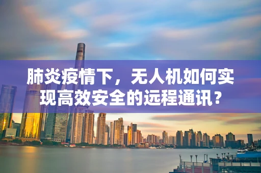 肺炎疫情下，无人机如何实现高效安全的远程通讯？
