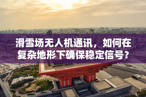 滑雪场无人机通讯，如何在复杂地形下确保稳定信号？