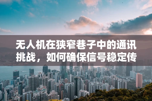 无人机在狭窄巷子中的通讯挑战，如何确保信号稳定传输？