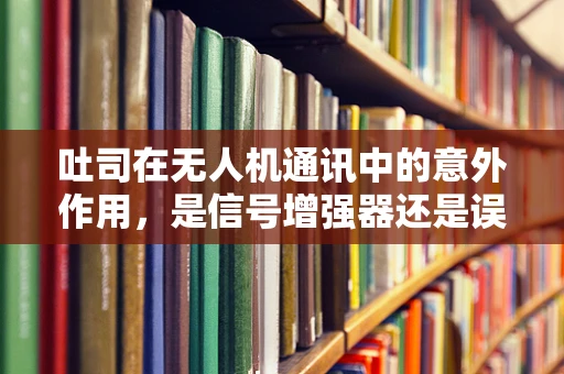 吐司在无人机通讯中的意外作用，是信号增强器还是误操作之源？