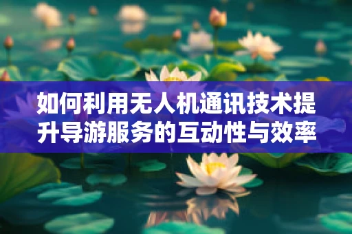 如何利用无人机通讯技术提升导游服务的互动性与效率？