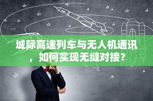 城际高速列车与无人机通讯，如何实现无缝对接？