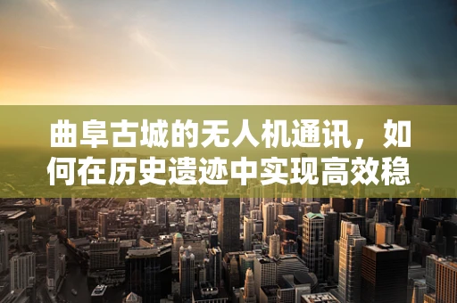 曲阜古城的无人机通讯，如何在历史遗迹中实现高效稳定的信号传输？