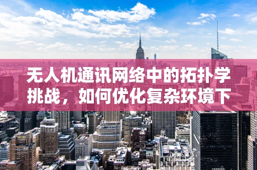 无人机通讯网络中的拓扑学挑战，如何优化复杂环境下的信号传输？