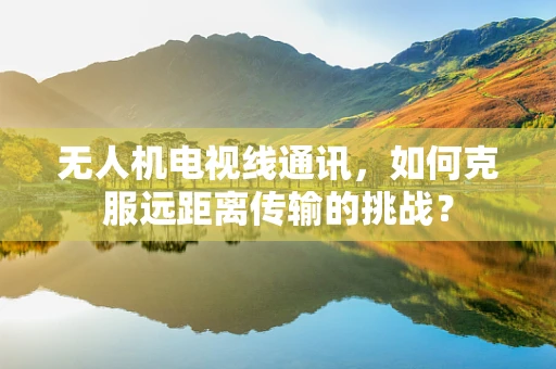 无人机电视线通讯，如何克服远距离传输的挑战？