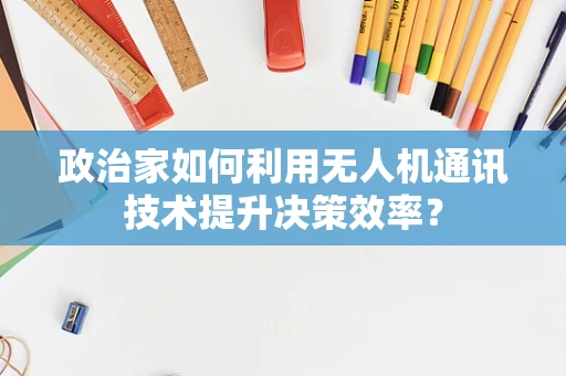 政治家如何利用无人机通讯技术提升决策效率？