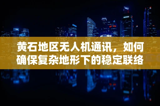 黄石地区无人机通讯，如何确保复杂地形下的稳定联络？