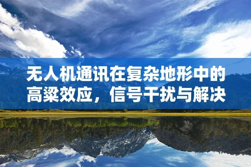 无人机通讯在复杂地形中的高粱效应，信号干扰与解决方案？