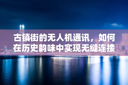 古镇街的无人机通讯，如何在历史韵味中实现无缝连接？