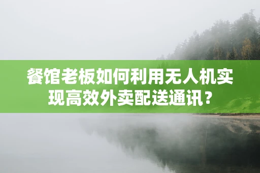 餐馆老板如何利用无人机实现高效外卖配送通讯？