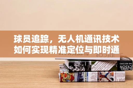 球员追踪，无人机通讯技术如何实现精准定位与即时通讯？