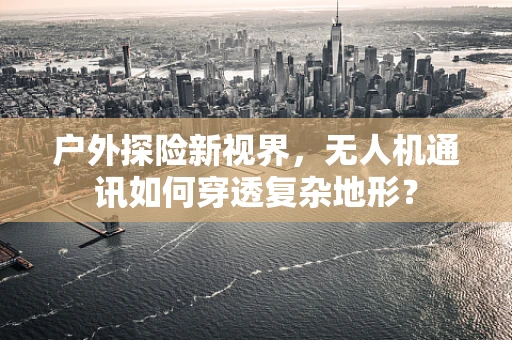 户外探险新视界，无人机通讯如何穿透复杂地形？