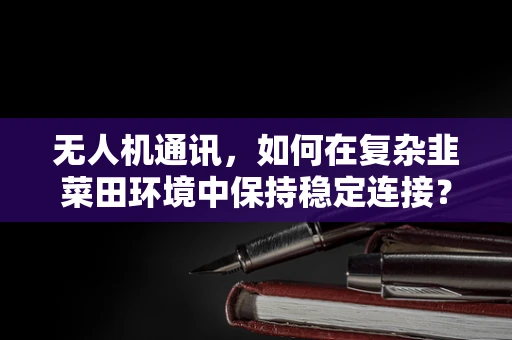无人机通讯，如何在复杂韭菜田环境中保持稳定连接？