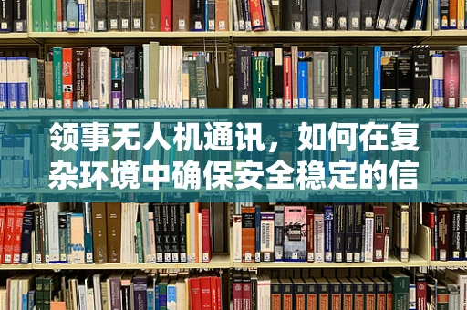 领事无人机通讯，如何在复杂环境中确保安全稳定的信号传输？