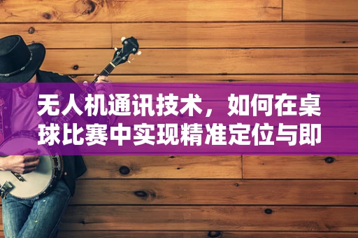 无人机通讯技术，如何在桌球比赛中实现精准定位与即时反馈？