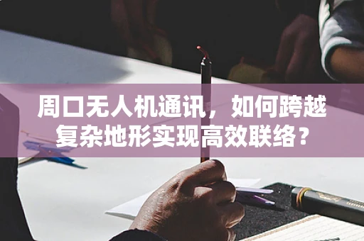 周口无人机通讯，如何跨越复杂地形实现高效联络？