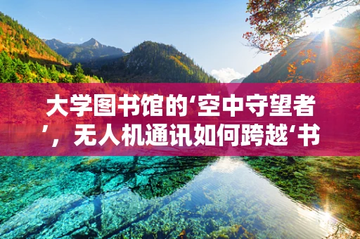大学图书馆的‘空中守望者’，无人机通讯如何跨越‘书海’的挑战？