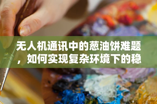 无人机通讯中的葱油饼难题，如何实现复杂环境下的稳定信号传输？