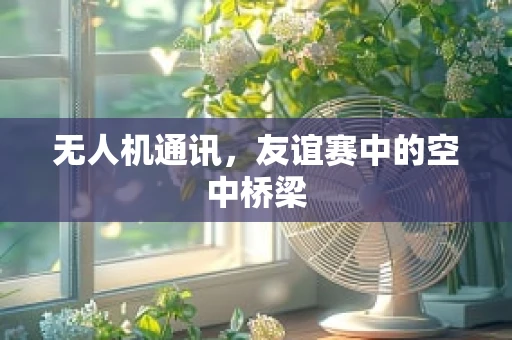 无人机通讯，友谊赛中的空中桥梁