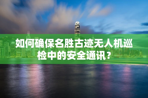 如何确保名胜古迹无人机巡检中的安全通讯？