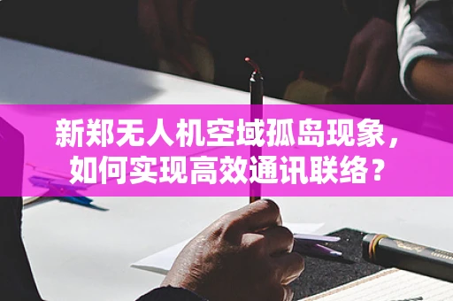 新郑无人机空域孤岛现象，如何实现高效通讯联络？