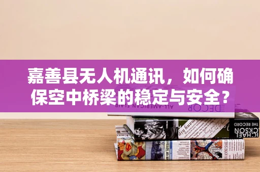 嘉善县无人机通讯，如何确保空中桥梁的稳定与安全？