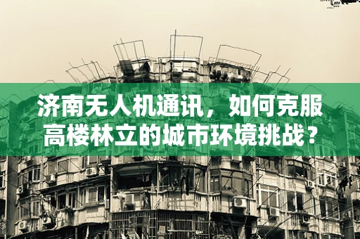 济南无人机通讯，如何克服高楼林立的城市环境挑战？