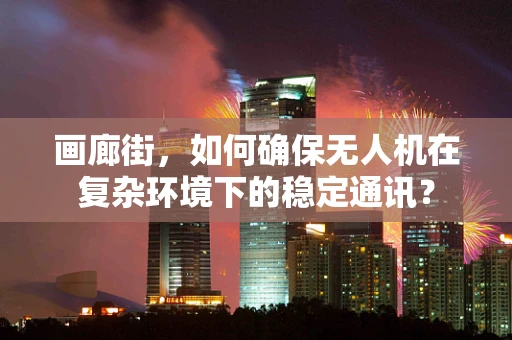 画廊街，如何确保无人机在复杂环境下的稳定通讯？